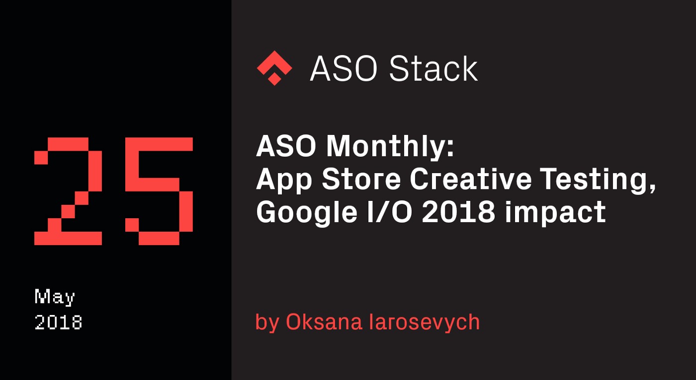 ASO Monthly #25 May 2018: App Store Creative Testing, Google I/O 2018 impact