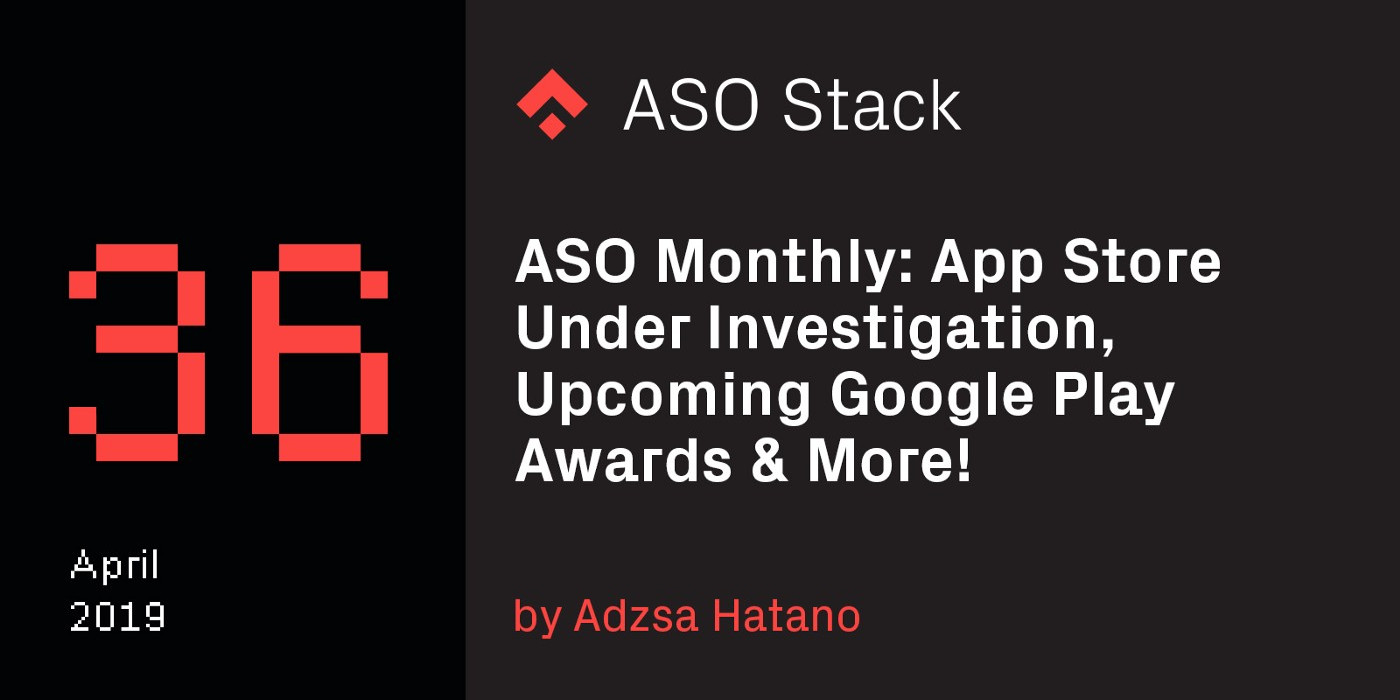 ASO Monthly #36 April 2019: App Store Under Investigation, Upcoming Google Play Awards & More!