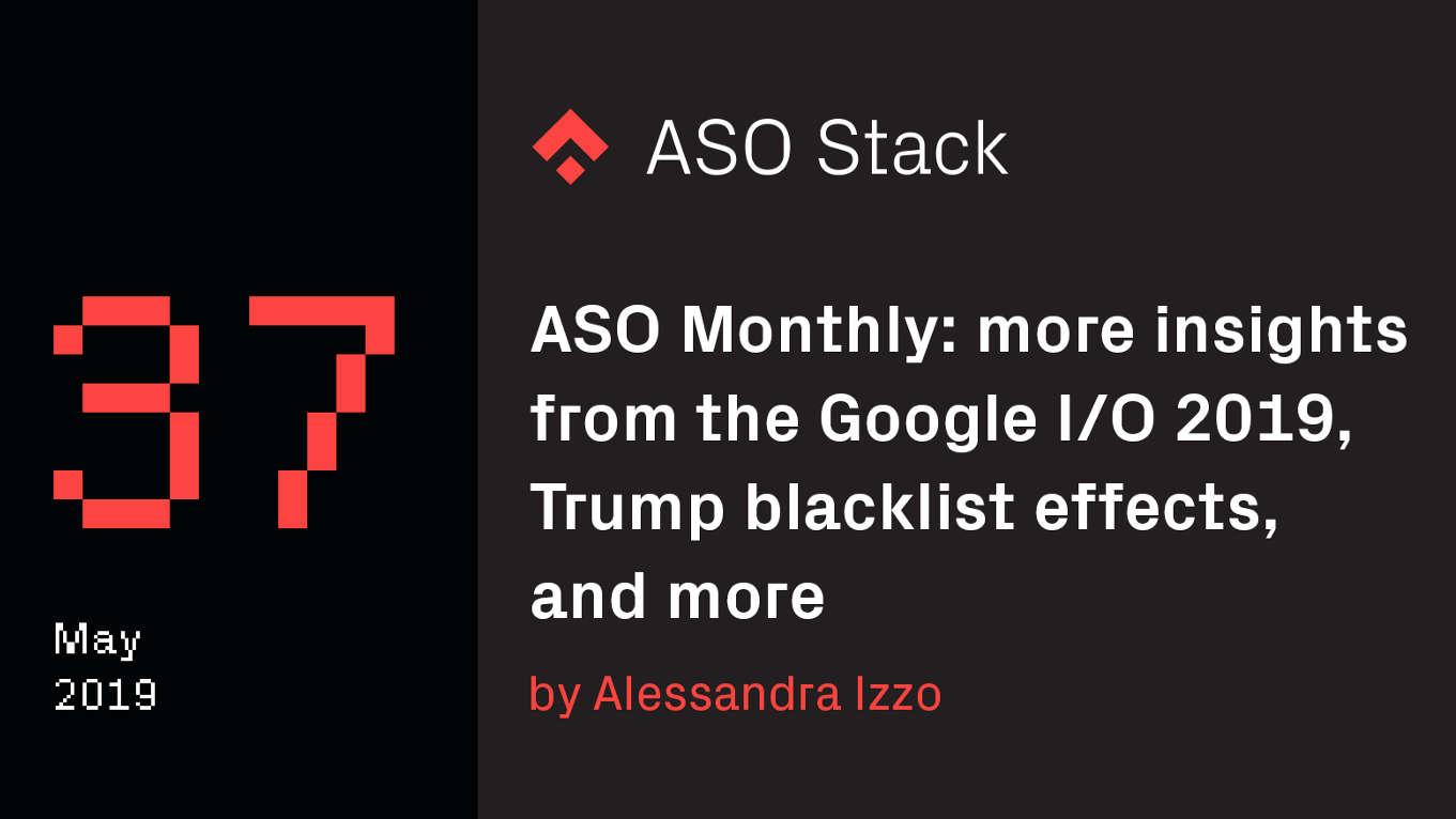 ASO Monthly #37 May 2019: Insights from Google I/O 2019, Trump blacklist effects and more.